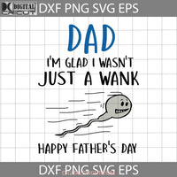 Dad Im Glad I Wasnt Just A Wank Happy Fathers Day Svg Cricut File Clipart Png Eps Dxf