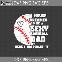 I Never Dreamed Id Be Sexy Baseball Dad But Here Am Killin It Svg Fathers Day Cricut File Clipart