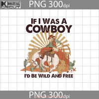 If I Was A Cowboy Id Be Wild And Free Png Western Digital Image 300Dpi