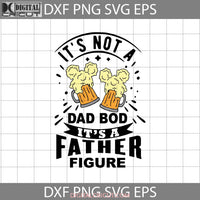 Its Not A Dad Bod Father Figure Svg Beer Fathers Day Cricut File Clipart Png Eps Dxf