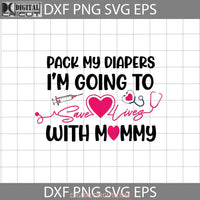 Pack My Diapers Svg Im Going To Save Lives With Mommy Nurse Mom Mothers Day Cricut File Clipart Png