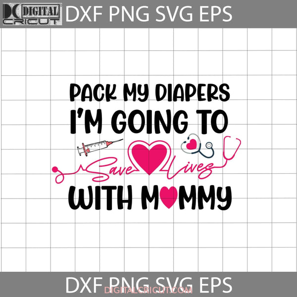 Pack My Diapers Svg Im Going To Save Lives With Mommy Nurse Mom Mothers Day Cricut File Clipart Png