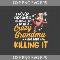 I Never Dreamed I’d Grow Up To Be A Crazy Grandma But Here I Am Killing It Svg, Grandma Svg, Mother's Day Svg, Cricut File, Clipart, Svg, Png, Eps, Dxf