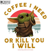 Coffee I Need Or Kill You Will Baby Yoda Png File Print Shirt Cup And More
