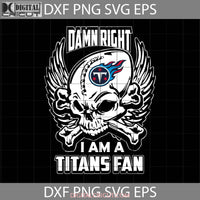 Damn Right I Am A Titans Fan Svg Skull Svg Tennessee Nfl Love Football Team Cricut File Clipart Png