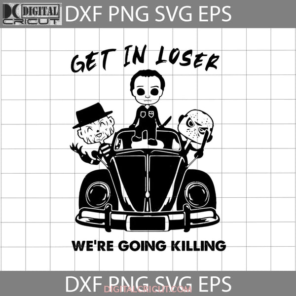 Get In Loser Were Going Killing Svg Myers Svg Jason Freddy Movie Characters Halloween Gift Svg