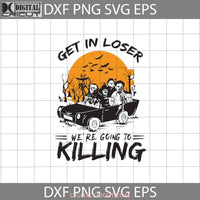 Get In Loser Were Going To Killing Svg Halloween Svg Cricut File Clipart Png Eps Dxf