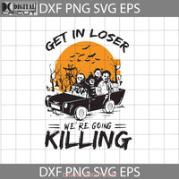 Get In Loser Were Going To Killing Svg Halloween Svg Cricut File Clipart Png Eps Dxf