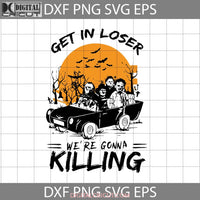 Get In Loser Were Gonna Killing Svg Halloween Svg Cricut File Clipart Png Eps Dxf