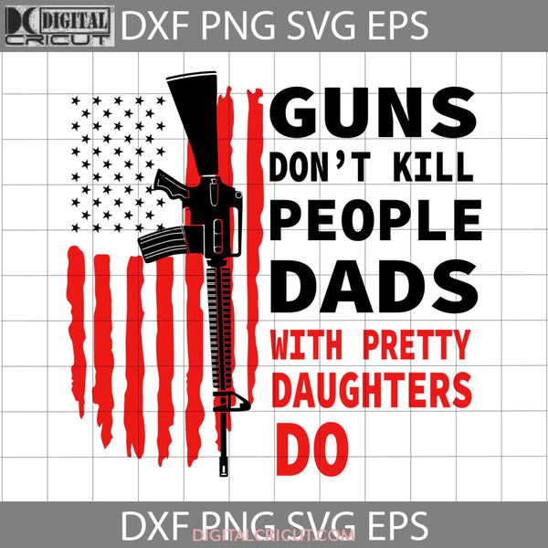 Guns Dont Kill People Dads With Pretty Daughters Do American Flag Svg Happy Fathers Day Dad Cricut