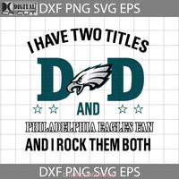 I Have Two Titles Dad And Philadelphia Eagles Fan Rock Them Both Svg Happy Fathers Day Cricut File