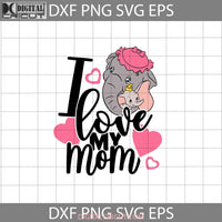 I Love My Mom Svg Dumbo And Mother Svg Mothers Day Cricut File Clipart Png Eps Dxf