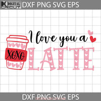 I Love You A Latte Svg Drink Coffee Valentines Day Svg Gift Cricut File Clipart Png Eps Dxf