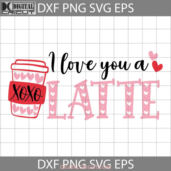 I Love You A Latte Svg Drink Coffee Valentines Day Svg Gift Cricut File Clipart Png Eps Dxf