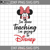 Im Done Teaching Svg Going To Minnie Teacher Back School Cricut File Clipart Png Eps Dxf