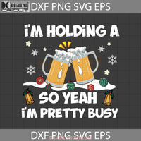 Im Holding A Beer So Yeah Svg Pretty Busy Christmas Gift Cricut File Clipart Png Eps Dxf