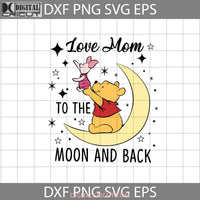 Love Mom To The Moon And Back Svg Pooh Piglet Winnie Mothers Day Cricut File Clipart Png Eps Dxf