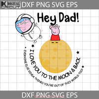 Peppa Pig Hey Dad I Love You To The Moon And Back Svg Happy Fathers Day Cricut File Clipart Png Eps